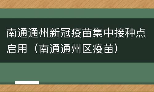 南通通州新冠疫苗集中接种点启用（南通通州区疫苗）
