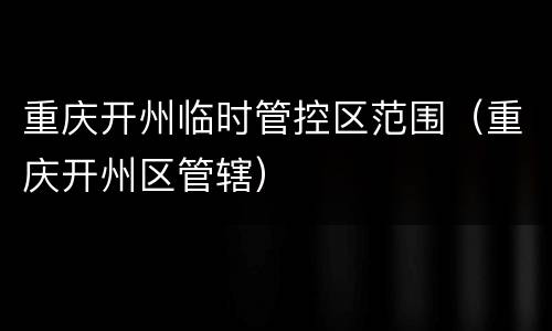 重庆开州临时管控区范围（重庆开州区管辖）