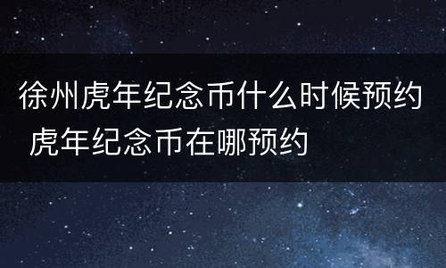 徐州虎年纪念币什么时候预约 虎年纪念币在哪预约