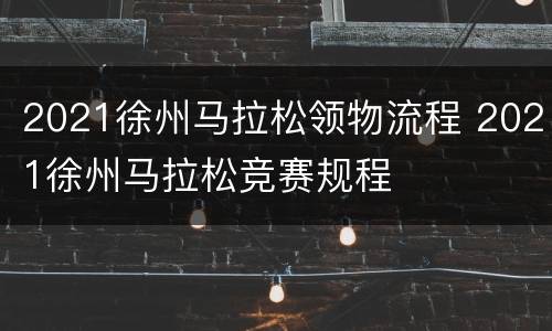 2021徐州马拉松领物流程 2021徐州马拉松竞赛规程