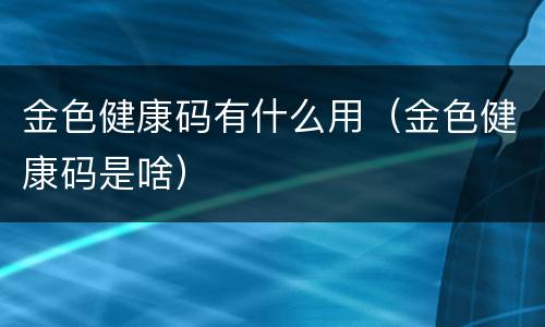 金色健康码有什么用（金色健康码是啥）
