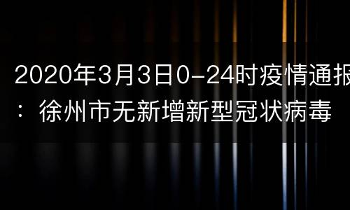 2020年3月3日0-24时疫情通报：徐州市无新增新型冠状病毒肺炎确诊病例