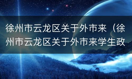 徐州市云龙区关于外市来（徐州市云龙区关于外市来学生政策）