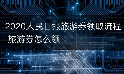 2020人民日报旅游券领取流程 旅游券怎么领