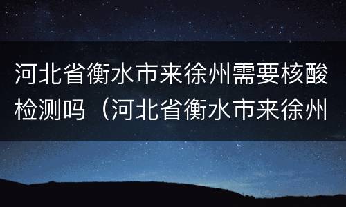 河北省衡水市来徐州需要核酸检测吗（河北省衡水市来徐州需要核酸检测吗最新）