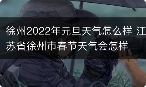 徐州2022年元旦天气怎么样 江苏省徐州市春节天气会怎样