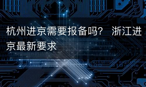 杭州进京需要报备吗？ 浙江进京最新要求