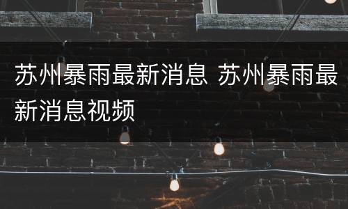 苏州暴雨最新消息 苏州暴雨最新消息视频