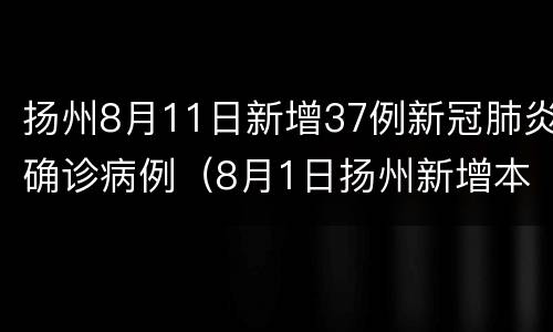 扬州8月11日新增37例新冠肺炎确诊病例（8月1日扬州新增本土确诊病例55例）
