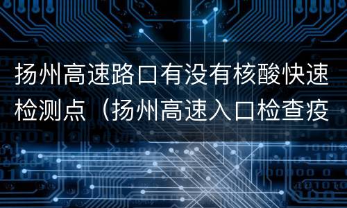 扬州高速路口有没有核酸快速检测点（扬州高速入口检查疫情吗）