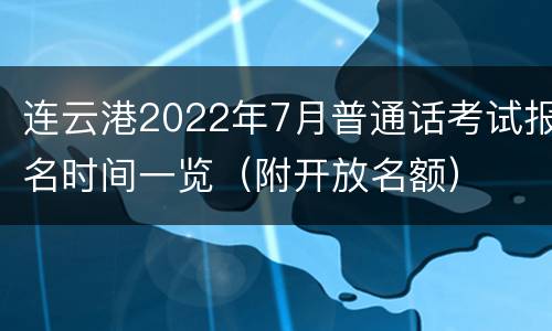 连云港2022年7月普通话考试报名时间一览（附开放名额）