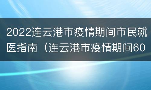 2022连云港市疫情期间市民就医指南（连云港市疫情期间6000元）