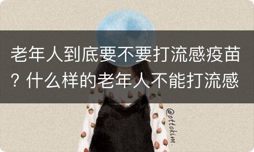 老年人到底要不要打流感疫苗? 什么样的老年人不能打流感疫苗