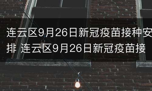 连云区9月26日新冠疫苗接种安排 连云区9月26日新冠疫苗接种安排