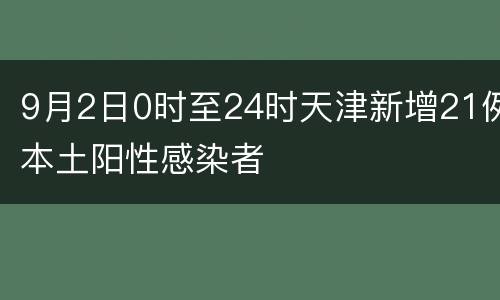 9月2日0时至24时天津新增21例本土阳性感染者