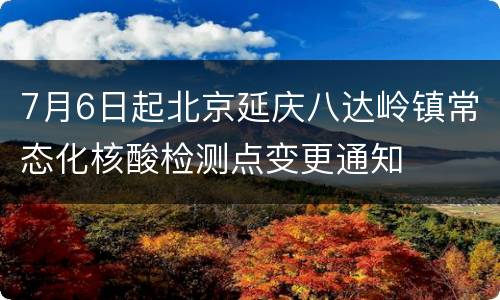 7月6日起北京延庆八达岭镇常态化核酸检测点变更通知
