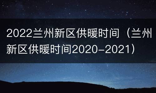 2022兰州新区供暖时间（兰州新区供暖时间2020-2021）