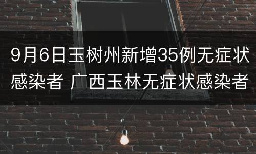 9月6日玉树州新增35例无症状感染者 广西玉林无症状感染者