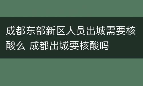 成都东部新区人员出城需要核酸么 成都出城要核酸吗