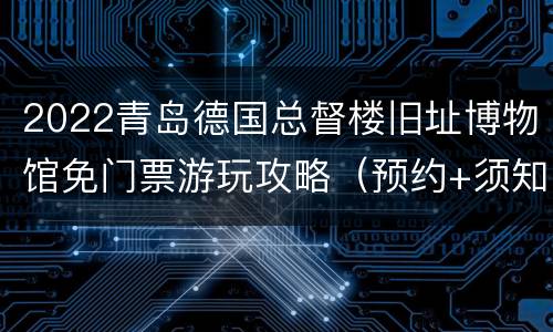 2022青岛德国总督楼旧址博物馆免门票游玩攻略（预约+须知+看点）