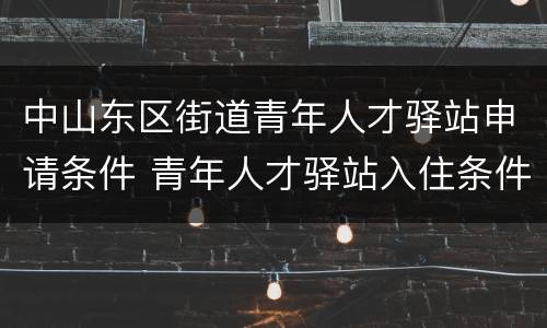 中山东区街道青年人才驿站申请条件 青年人才驿站入住条件
