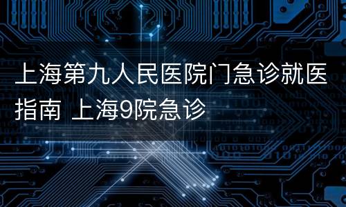 上海第九人民医院门急诊就医指南 上海9院急诊