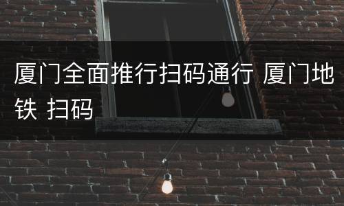 厦门全面推行扫码通行 厦门地铁 扫码