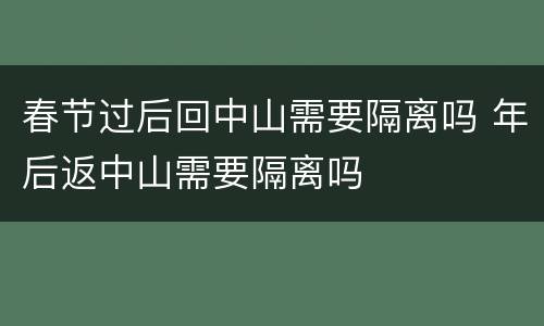 春节过后回中山需要隔离吗 年后返中山需要隔离吗