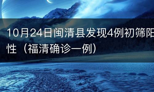10月24日闽清县发现4例初筛阳性（福清确诊一例）