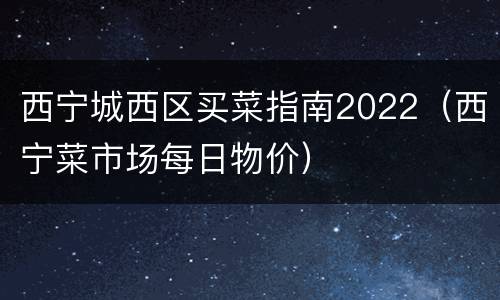 西宁城西区买菜指南2022（西宁菜市场每日物价）