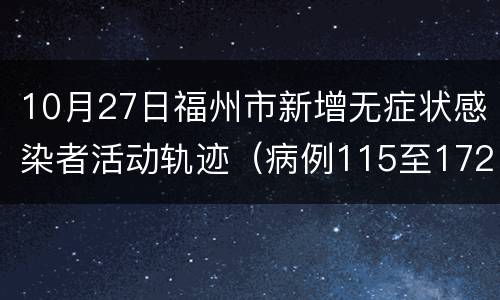 10月27日福州市新增无症状感染者活动轨迹（病例115至172）