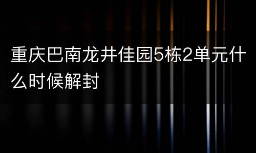 重庆巴南龙井佳园5栋2单元什么时候解封