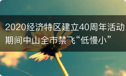 2020经济特区建立40周年活动期间中山全市禁飞“低慢小”航空器公告原文