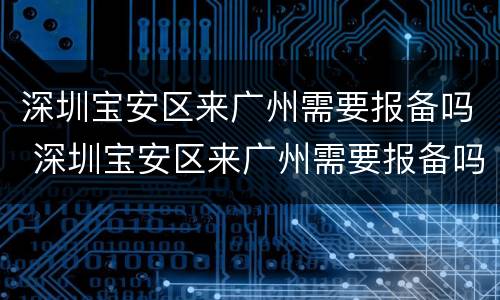 深圳宝安区来广州需要报备吗 深圳宝安区来广州需要报备吗现在