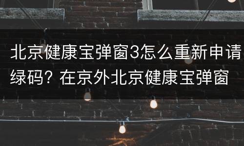 北京健康宝弹窗3怎么重新申请绿码? 在京外北京健康宝弹窗3怎么重新申请绿码