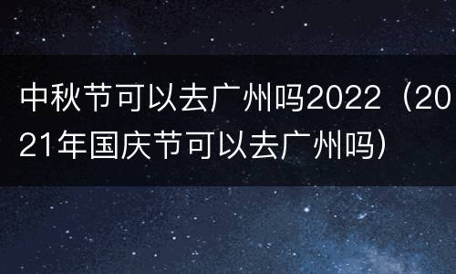 中秋节可以去广州吗2022（2021年国庆节可以去广州吗）