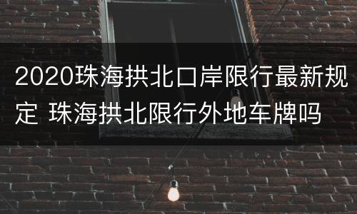 2020珠海拱北口岸限行最新规定 珠海拱北限行外地车牌吗