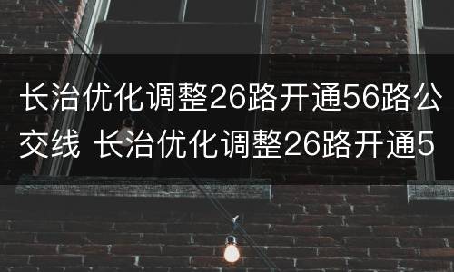 长治优化调整26路开通56路公交线 长治优化调整26路开通56路公交线路