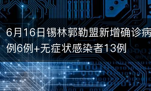 6月16日锡林郭勒盟新增确诊病例6例+无症状感染者13例