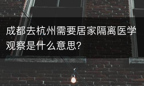 成都去杭州需要居家隔离医学观察是什么意思？