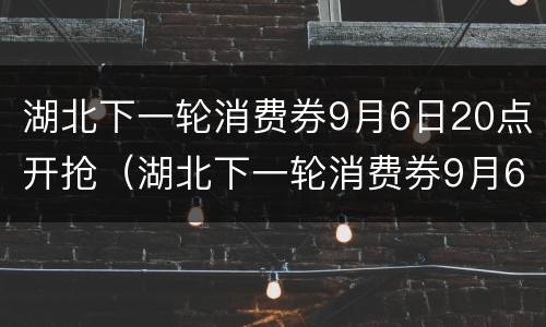 湖北下一轮消费券9月6日20点开抢（湖北下一轮消费券9月6日20点开抢活动）