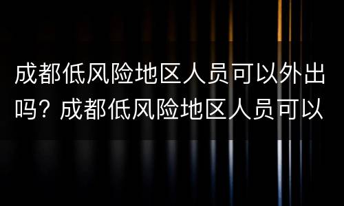 成都低风险地区人员可以外出吗? 成都低风险地区人员可以外出吗