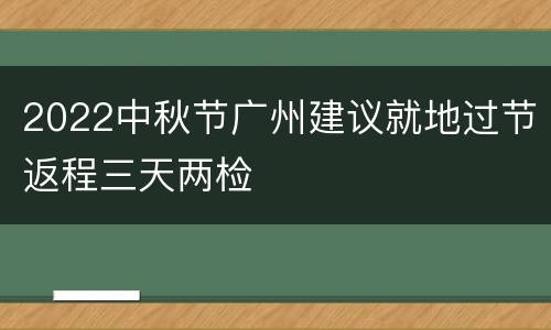 2022中秋节广州建议就地过节返程三天两检