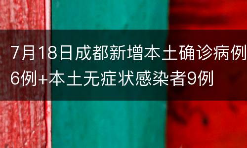 7月18日成都新增本土确诊病例6例+本土无症状感染者9例