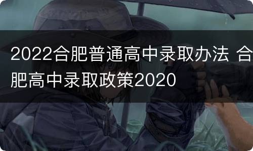 2022合肥普通高中录取办法 合肥高中录取政策2020