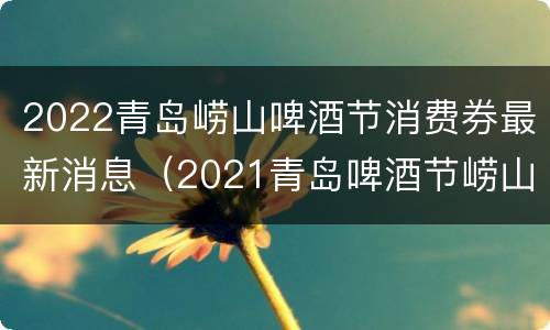 2022青岛崂山啤酒节消费券最新消息（2021青岛啤酒节崂山）