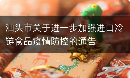 汕头市关于进一步加强进口冷链食品疫情防控的通告