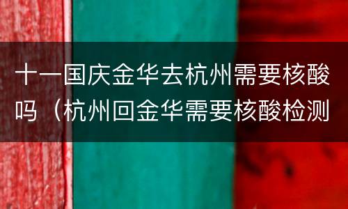 十一国庆金华去杭州需要核酸吗（杭州回金华需要核酸检测吗?）