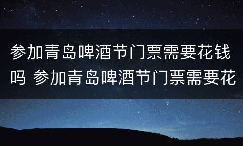 参加青岛啤酒节门票需要花钱吗 参加青岛啤酒节门票需要花钱吗