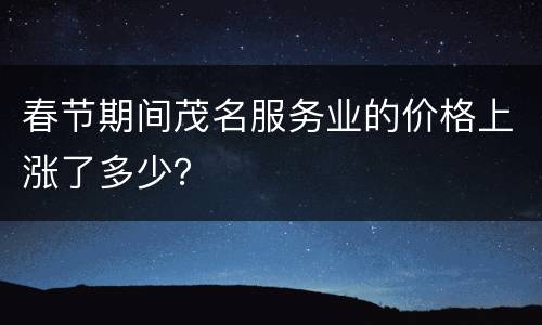 春节期间茂名服务业的价格上涨了多少？
